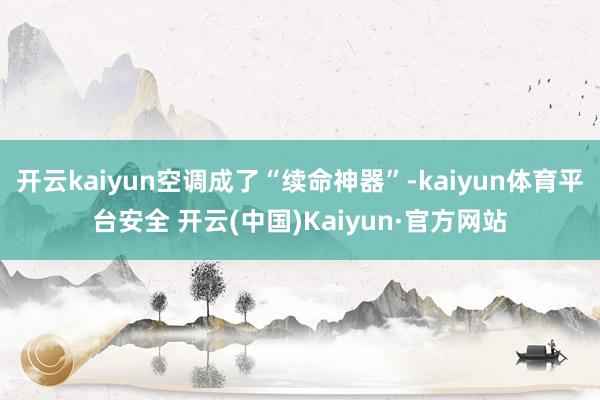 开云kaiyun空调成了“续命神器”-kaiyun体育平台安全 开云(中国)Kaiyun·官方网站