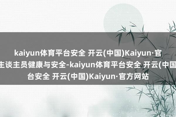 kaiyun体育平台安全 开云(中国)Kaiyun·官方网站为保险责任主谈主员健康与安全-kaiyun体育平台安全 开云(中国)Kaiyun·官方网站