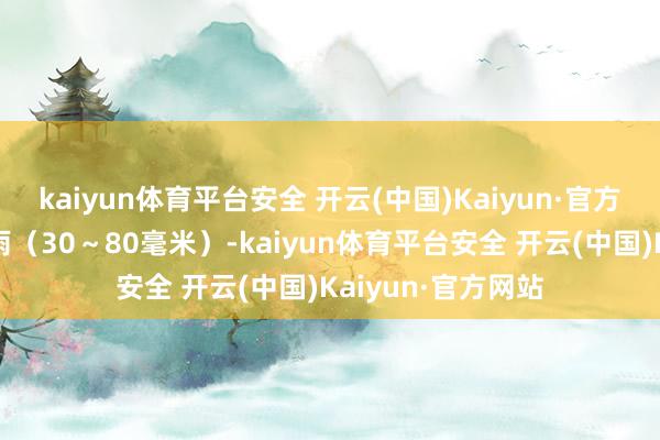 kaiyun体育平台安全 开云(中国)Kaiyun·官方网站局地大到暴雨（30～80毫米）-kaiyun体育平台安全 开云(中国)Kaiyun·官方网站