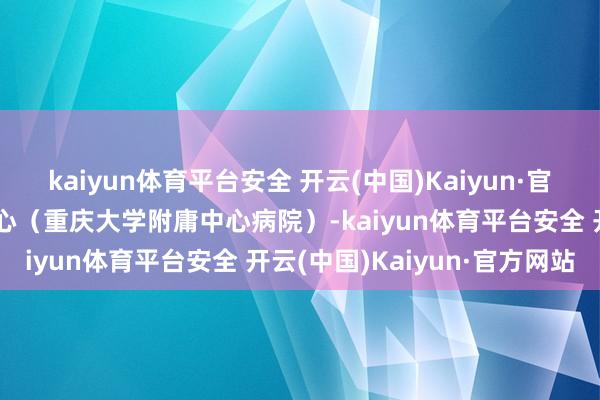 kaiyun体育平台安全 开云(中国)Kaiyun·官方网站重庆市急救医疗中心（重庆大学附庸中心病院）-kaiyun体育平台安全 开云(中国)Kaiyun·官方网站