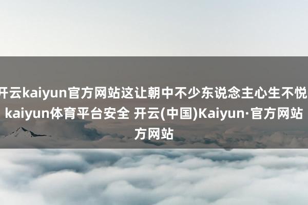 开云kaiyun官方网站这让朝中不少东说念主心生不悦-kaiyun体育平台安全 开云(中国)Kaiyun·官方网站