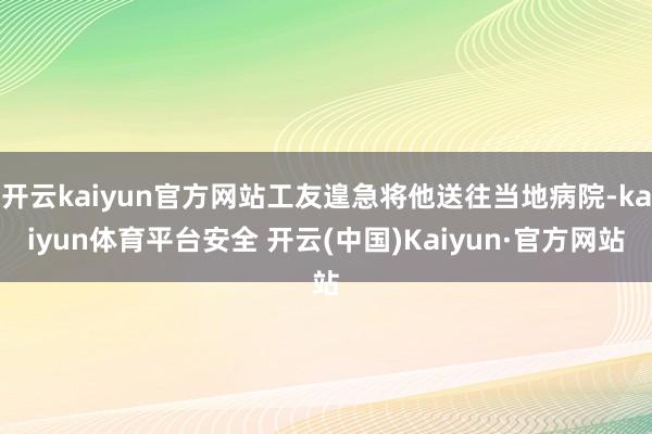 开云kaiyun官方网站工友遑急将他送往当地病院-kaiyun体育平台安全 开云(中国)Kaiyun·官方网站