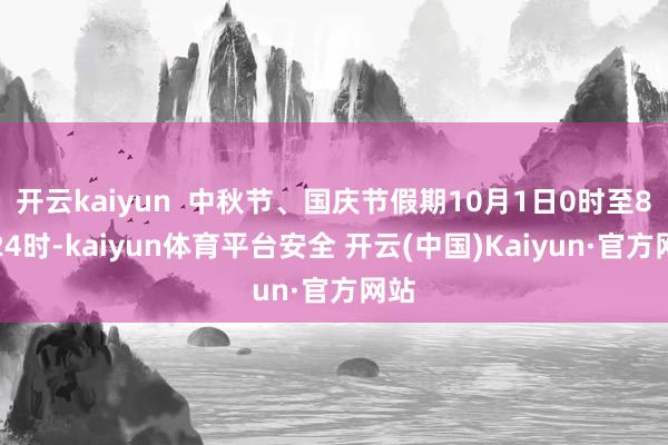 开云kaiyun  中秋节、国庆节假期10月1日0时至8日24时-kaiyun体育平台安全 开云(中国)Kaiyun·官方网站