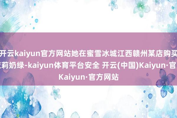 开云kaiyun官方网站她在蜜雪冰城江西赣州某店购买一杯茉莉奶绿-kaiyun体育平台安全 开云(中国)Kaiyun·官方网站