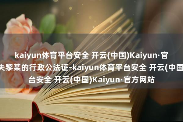 kaiyun体育平台安全 开云(中国)Kaiyun·官方网站因冒用其丈夫黎某的行政公法证-kaiyun体育平台安全 开云(中国)Kaiyun·官方网站