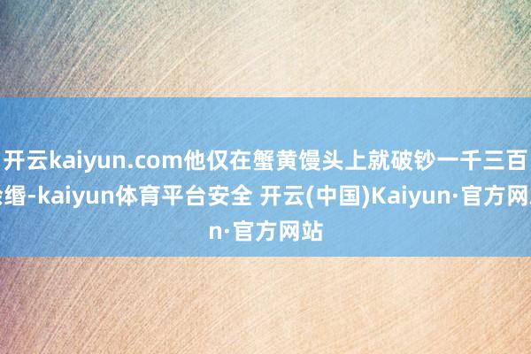 开云kaiyun.com他仅在蟹黄馒头上就破钞一千三百余缗-kaiyun体育平台安全 开云(中国)Kaiyun·官方网站