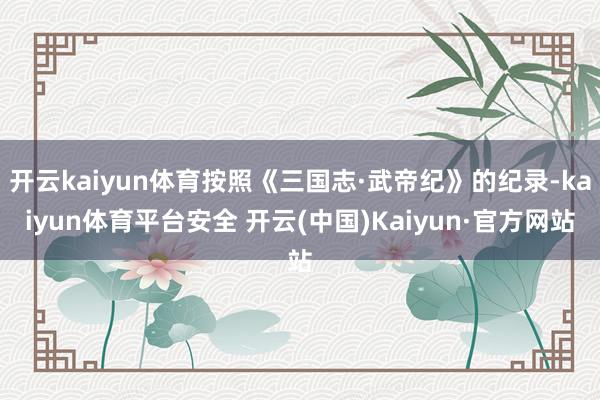 开云kaiyun体育按照《三国志·武帝纪》的纪录-kaiyun体育平台安全 开云(中国)Kaiyun·官方网站
