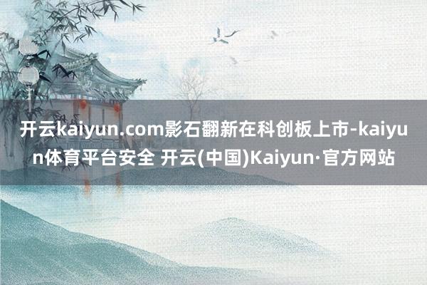 开云kaiyun.com影石翻新在科创板上市-kaiyun体育平台安全 开云(中国)Kaiyun·官方网站