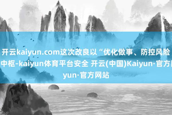 开云kaiyun.com这次改良以“优化做事、防控风险”为中枢-kaiyun体育平台安全 开云(中国)Kaiyun·官方网站