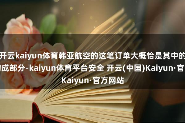 开云kaiyun体育韩亚航空的这笔订单大概恰是其中的进击构成部分-kaiyun体育平台安全 开云(中国)Kaiyun·官方网站