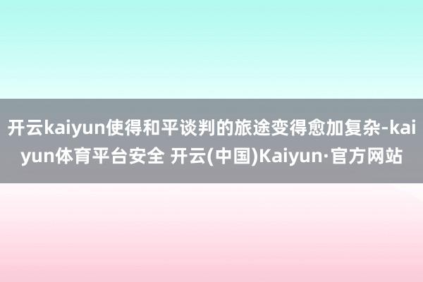 开云kaiyun使得和平谈判的旅途变得愈加复杂-kaiyun体育平台安全 开云(中国)Kaiyun·官方网站