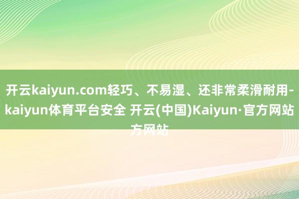 开云kaiyun.com轻巧、不易湿、还非常柔滑耐用-kaiyun体育平台安全 开云(中国)Kaiyun·官方网站
