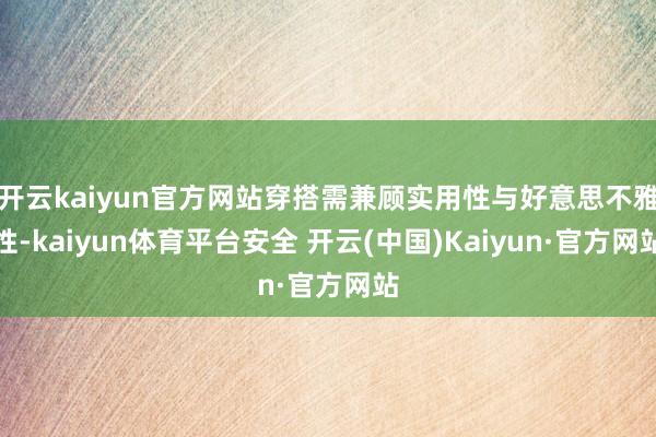 开云kaiyun官方网站穿搭需兼顾实用性与好意思不雅性-kaiyun体育平台安全 开云(中国)Kaiyun·官方网站