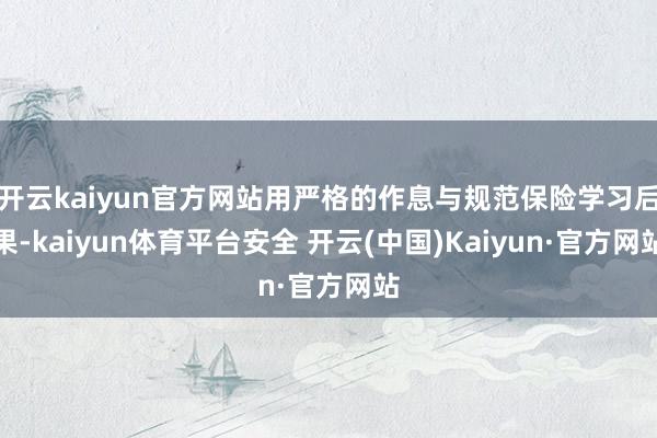 开云kaiyun官方网站用严格的作息与规范保险学习后果-kaiyun体育平台安全 开云(中国)Kaiyun·官方网站