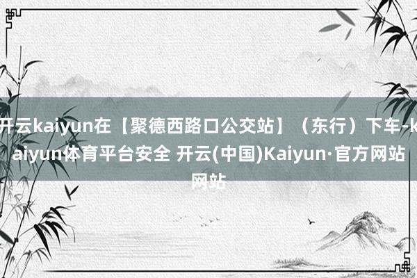 开云kaiyun在【聚德西路口公交站】（东行）下车-kaiyun体育平台安全 开云(中国)Kaiyun·官方网站
