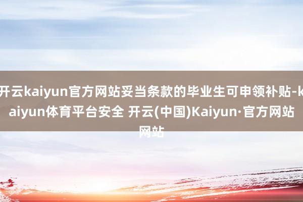 开云kaiyun官方网站妥当条款的毕业生可申领补贴-kaiyun体育平台安全 开云(中国)Kaiyun·官方网站