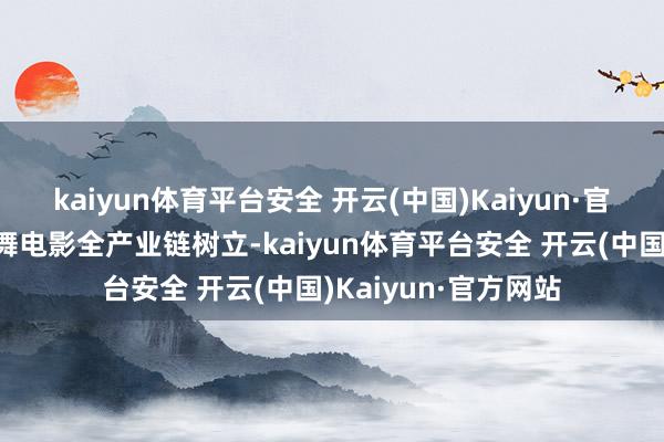 kaiyun体育平台安全 开云(中国)Kaiyun·官方网站广州纵容鼓舞电影全产业链树立-kaiyun体育平台安全 开云(中国)Kaiyun·官方网站