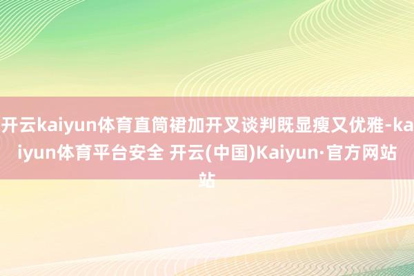 开云kaiyun体育直筒裙加开叉谈判既显瘦又优雅-kaiyun体育平台安全 开云(中国)Kaiyun·官方网站