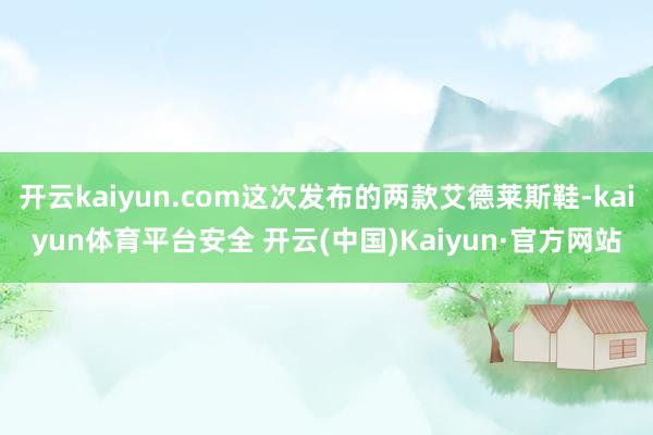 开云kaiyun.com这次发布的两款艾德莱斯鞋-kaiyun体育平台安全 开云(中国)Kaiyun·官方网站