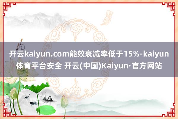 开云kaiyun.com能效衰减率低于15%-kaiyun体育平台安全 开云(中国)Kaiyun·官方网站
