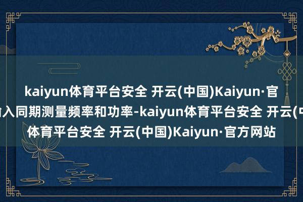 kaiyun体育平台安全 开云(中国)Kaiyun·官方网站不错通过这一输入同期测量频率和功率-kaiyun体育平台安全 开云(中国)Kaiyun·官方网站