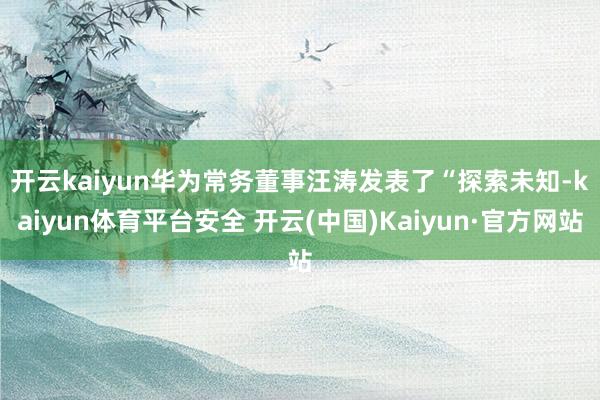 开云kaiyun　　华为常务董事汪涛发表了“探索未知-kaiyun体育平台安全 开云(中国)Kaiyun·官方网站