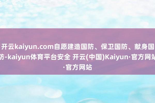 开云kaiyun.com自愿建造国防、保卫国防、献身国防-kaiyun体育平台安全 开云(中国)Kaiyun·官方网站