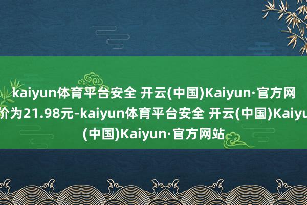 kaiyun体育平台安全 开云(中国)Kaiyun·官方网站正股最新价为21.98元-kaiyun体育平台安全 开云(中国)Kaiyun·官方网站