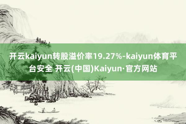 开云kaiyun转股溢价率19.27%-kaiyun体育平台安全 开云(中国)Kaiyun·官方网站