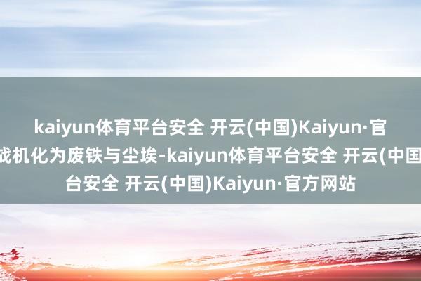 kaiyun体育平台安全 开云(中国)Kaiyun·官方网站使七架印度战机化为废铁与尘埃-kaiyun体育平台安全 开云(中国)Kaiyun·官方网站