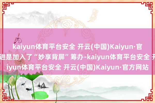 kaiyun体育平台安全 开云(中国)Kaiyun·官方网站这一系列最大的改进是加入了“妙享背屏”筹办-kaiyun体育平台安全 开云(中国)Kaiyun·官方网站