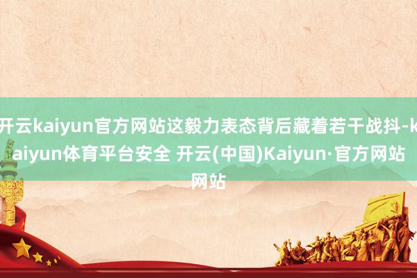 开云kaiyun官方网站这毅力表态背后藏着若干战抖-kaiyun体育平台安全 开云(中国)Kaiyun·官方网站