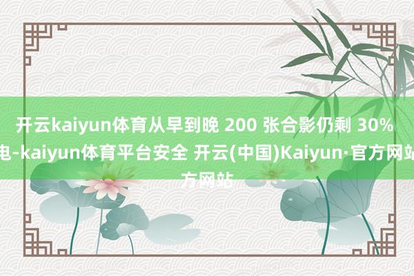 开云kaiyun体育从早到晚 200 张合影仍剩 30% 电-kaiyun体育平台安全 开云(中国)Kaiyun·官方网站