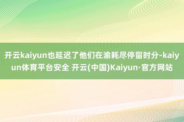 开云kaiyun也延迟了他们在渝耗尽停留时分-kaiyun体育平台安全 开云(中国)Kaiyun·官方网站