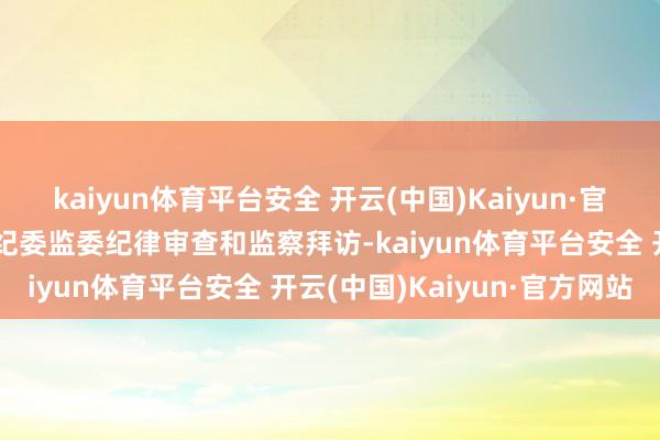 kaiyun体育平台安全 开云(中国)Kaiyun·官方网站当今正袭取云南省纪委监委纪律审查和监察拜访-kaiyun体育平台安全 开云(中国)Kaiyun·官方网站