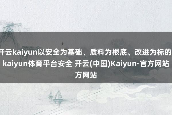 开云kaiyun以安全为基础、质料为根底、改进为标的-kaiyun体育平台安全 开云(中国)Kaiyun·官方网站