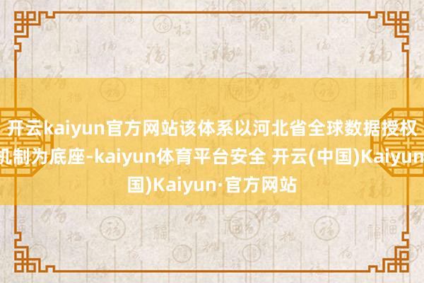 开云kaiyun官方网站　　该体系以河北省全球数据授权运营体制机制为底座-kaiyun体育平台安全 开云(中国)Kaiyun·官方网站