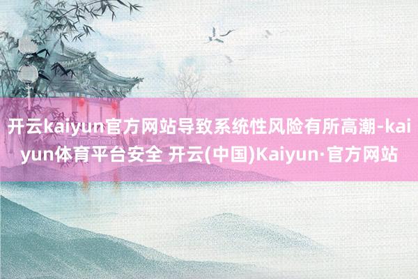 开云kaiyun官方网站导致系统性风险有所高潮-kaiyun体育平台安全 开云(中国)Kaiyun·官方网站