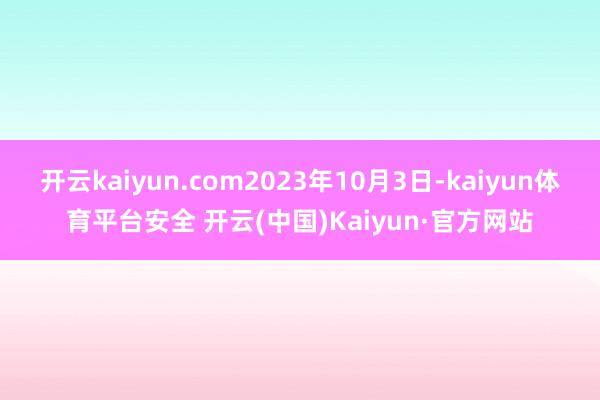 开云kaiyun.com2023年10月3日-kaiyun体育平台安全 开云(中国)Kaiyun·官方网站