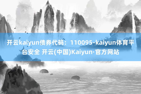 开云kaiyun债券代码：110095-kaiyun体育平台安全 开云(中国)Kaiyun·官方网站