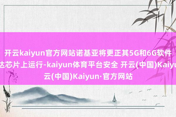 开云kaiyun官方网站诺基亚将更正其5G和6G软件以便在英伟达芯片上运行-kaiyun体育平台安全 开云(中国)Kaiyun·官方网站