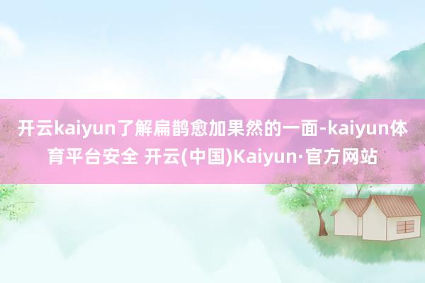 开云kaiyun了解扁鹊愈加果然的一面-kaiyun体育平台安全 开云(中国)Kaiyun·官方网站