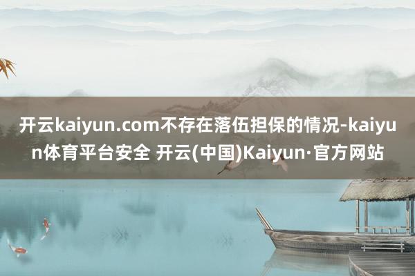 开云kaiyun.com不存在落伍担保的情况-kaiyun体育平台安全 开云(中国)Kaiyun·官方网站
