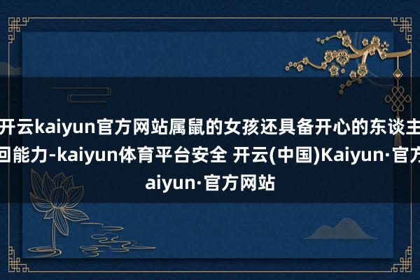 开云kaiyun官方网站属鼠的女孩还具备开心的东谈主际来回能力-kaiyun体育平台安全 开云(中国)Kaiyun·官方网站