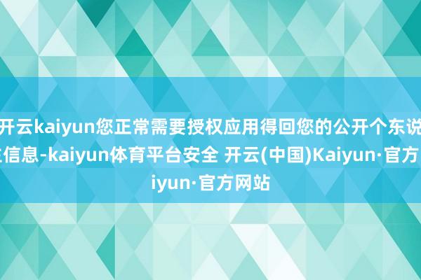 开云kaiyun您正常需要授权应用得回您的公开个东说念主信息-kaiyun体育平台安全 开云(中国)Kaiyun·官方网站