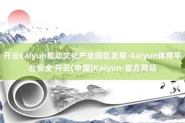 开云kaiyun推动文化产业园区发展-kaiyun体育平台安全 开云(中国)Kaiyun·官方网站