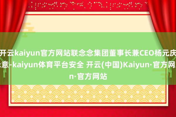 开云kaiyun官方网站联念念集团董事长兼CEO杨元庆示意-kaiyun体育平台安全 开云(中国)Kaiyun·官方网站