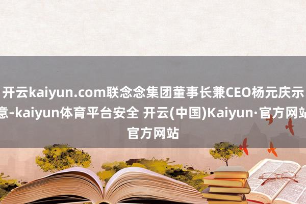 开云kaiyun.com联念念集团董事长兼CEO杨元庆示意-kaiyun体育平台安全 开云(中国)Kaiyun·官方网站