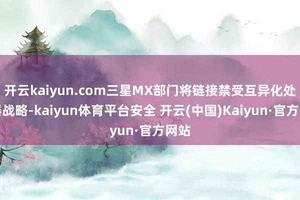 开云kaiyun.com三星MX部门将链接禁受互异化处置器战略-kaiyun体育平台安全 开云(中国)Kaiyun·官方网站