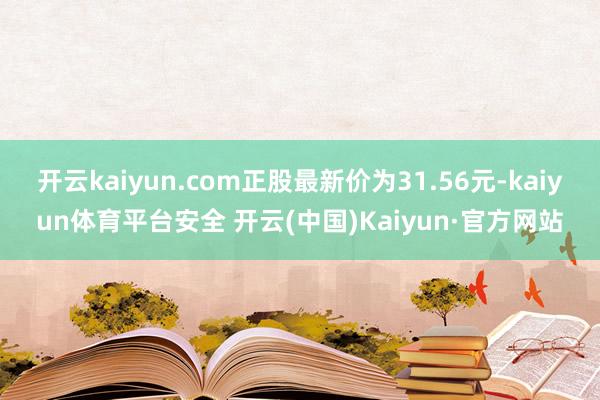 开云kaiyun.com正股最新价为31.56元-kaiyun体育平台安全 开云(中国)Kaiyun·官方网站